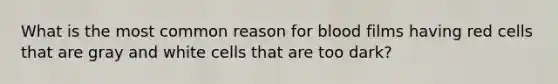 What is the most common reason for blood films having red cells that are gray and white cells that are too dark?