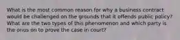 What is the most common reason for why a business contract would be challenged on the grounds that it offends public policy? What are the two types of this phenomenon and which party is the onus on to prove the case in court?