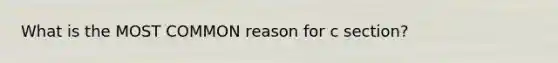 What is the MOST COMMON reason for c section?