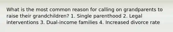 What is the most common reason for calling on grandparents to raise their grandchildren? 1. Single parenthood 2. Legal interventions 3. Dual-income families 4. Increased divorce rate