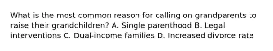 What is the most common reason for calling on grandparents to raise their grandchildren? A. Single parenthood B. Legal interventions C. Dual-income families D. Increased divorce rate