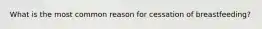 What is the most common reason for cessation of breastfeeding?