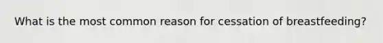 What is the most common reason for cessation of breastfeeding?