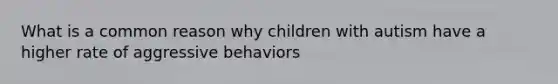 What is a common reason why children with autism have a higher rate of aggressive behaviors