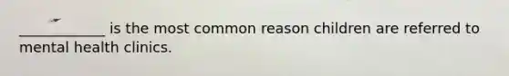 ____________ is the most common reason children are referred to mental health clinics.