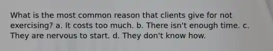 What is the most common reason that clients give for not exercising? a. It costs too much. b. There isn't enough time. c. They are nervous to start. d. They don't know how.
