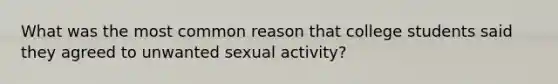 What was the most common reason that college students said they agreed to unwanted sexual activity?