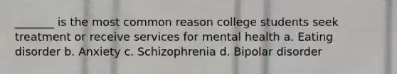 _______ is the most common reason college students seek treatment or receive services for mental health a. Eating disorder b. Anxiety c. Schizophrenia d. Bipolar disorder