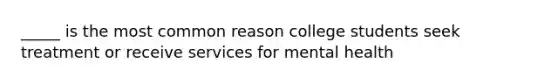 _____ is the most common reason college students seek treatment or receive services for mental health