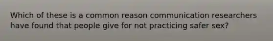 Which of these is a common reason communication researchers have found that people give for not practicing safer sex?