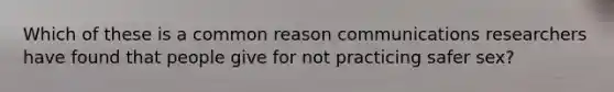 Which of these is a common reason communications researchers have found that people give for not practicing safer sex?