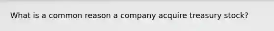 What is a common reason a company acquire treasury stock?