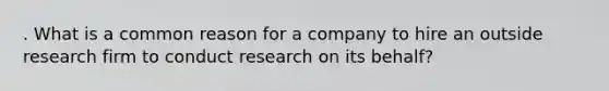 . What is a common reason for a company to hire an outside research firm to conduct research on its behalf?