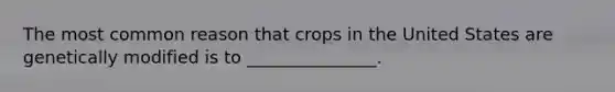 The most common reason that crops in the United States are genetically modified is to _______________.