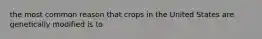 the most common reason that crops in the United States are genetically modified is to