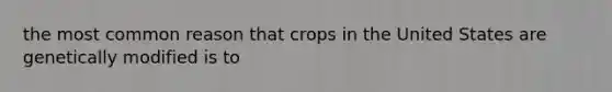 the most common reason that crops in the United States are genetically modified is to