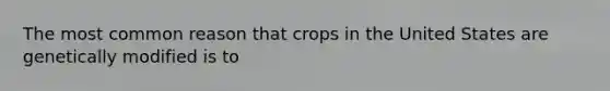 The most common reason that crops in the United States are genetically modified is to