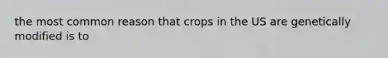 the most common reason that crops in the US are genetically modified is to