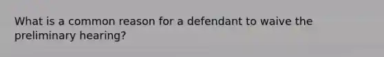 What is a common reason for a defendant to waive the preliminary hearing?