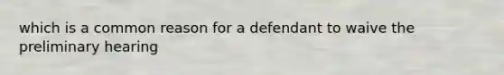 which is a common reason for a defendant to waive the preliminary hearing