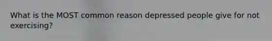 What is the MOST common reason depressed people give for not exercising?