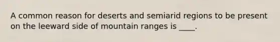 A common reason for deserts and semiarid regions to be present on the leeward side of mountain ranges is ____.