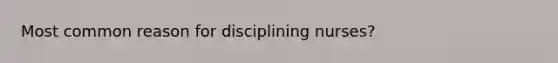 Most common reason for disciplining nurses?