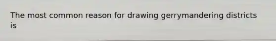 The most common reason for drawing gerrymandering districts is