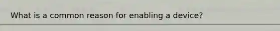 What is a common reason for enabling a device?