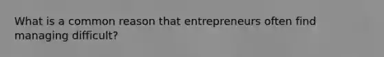 What is a common reason that entrepreneurs often find managing difficult?