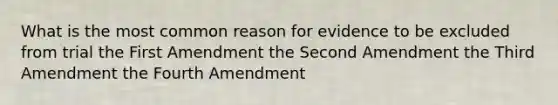 What is the most common reason for evidence to be excluded from trial the First Amendment the Second Amendment the Third Amendment the Fourth Amendment