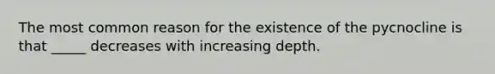 The most common reason for the existence of the pycnocline is that _____ decreases with increasing depth.