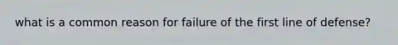 what is a common reason for failure of the first line of defense?