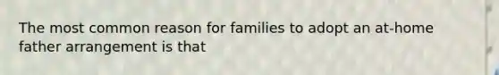 The most common reason for families to adopt an at-home father arrangement is that