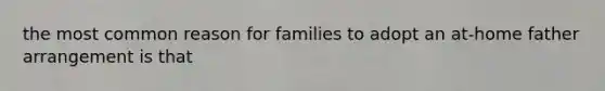 the most common reason for families to adopt an at-home father arrangement is that