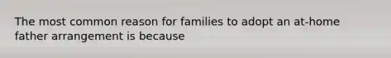 The most common reason for families to adopt an at-home father arrangement is because