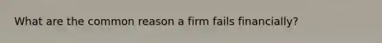 What are the common reason a firm fails financially?