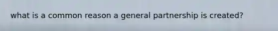 what is a common reason a general partnership is created?