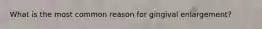 What is the most common reason for gingival enlargement?