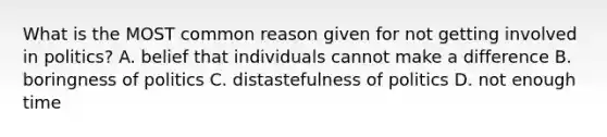 What is the MOST common reason given for not getting involved in politics? A. belief that individuals cannot make a difference B. boringness of politics C. distastefulness of politics D. not enough time