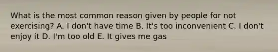 What is the most common reason given by people for not exercising? A. I don't have time B. It's too inconvenient C. I don't enjoy it D. I'm too old E. It gives me gas