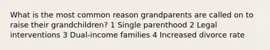 What is the most common reason grandparents are called on to raise their grandchildren? 1 Single parenthood 2 Legal interventions 3 Dual-income families 4 Increased divorce rate