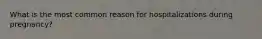 What is the most common reason for hospitalizations during pregnancy?