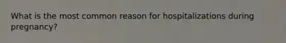What is the most common reason for hospitalizations during pregnancy?
