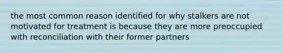 the most common reason identified for why stalkers are not motivated for treatment is because they are more preoccupied with reconciliation with their former partners