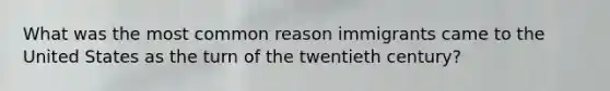 What was the most common reason immigrants came to the United States as the turn of the twentieth century?