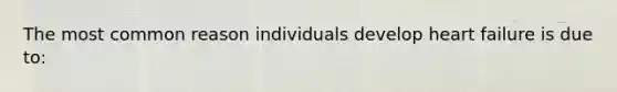 The most common reason individuals develop heart failure is due to: