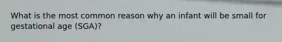 What is the most common reason why an infant will be small for gestational age (SGA)?