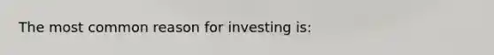 The most common reason for investing is: