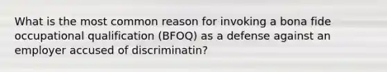 What is the most common reason for invoking a bona fide occupational qualification (BFOQ) as a defense against an employer accused of discriminatin?